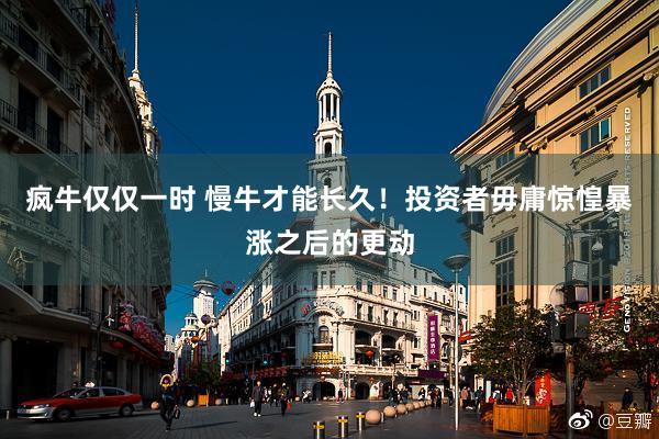 疯牛仅仅一时 慢牛才能长久！投资者毋庸惊惶暴涨之后的更动