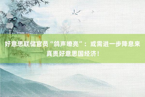 好意思联储官员“鸽声嘹亮”：或需进一步降息来真贵好意思国经济！