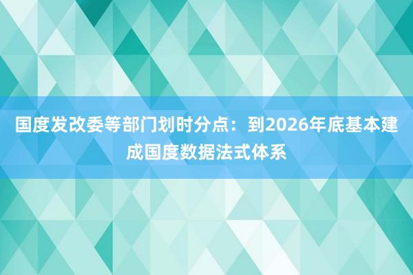国度发改委等部门划时分点：到2026年底基本建成国度数据法式体系