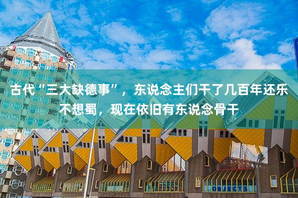 古代“三大缺德事”，东说念主们干了几百年还乐不想蜀，现在依旧有东说念骨干