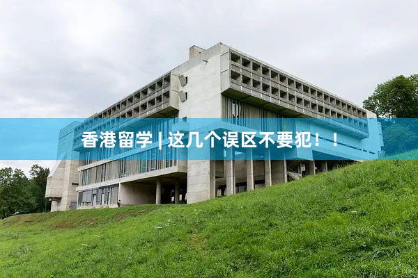 香港留学 | 这几个误区不要犯！！