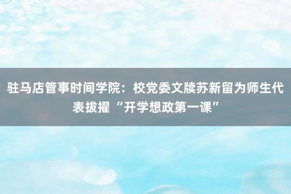 驻马店管事时间学院：校党委文牍苏新留为师生代表拔擢 “开学想政第一课”