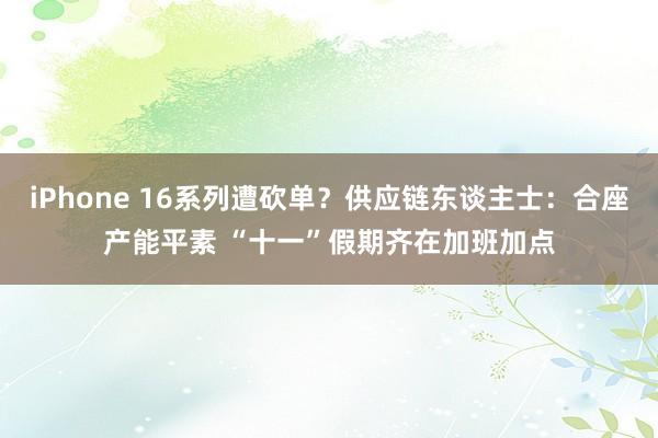 iPhone 16系列遭砍单？供应链东谈主士：合座产能平素 “十一”假期齐在加班加点