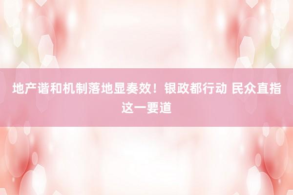 地产谐和机制落地显奏效！银政都行动 民众直指这一要道
