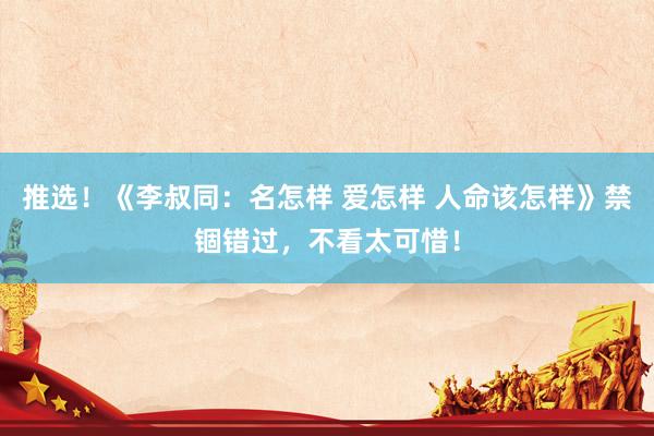 推选！《李叔同：名怎样 爱怎样 人命该怎样》禁锢错过，不看太可惜！