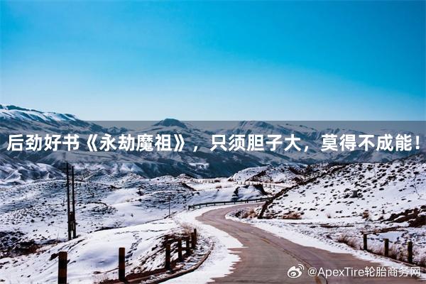 后劲好书《永劫魔祖》，只须胆子大，莫得不成能！
