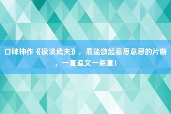 口碑神作《极谈武夫》，最能激起意思意思的片断，一直追文一憨直！