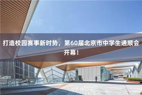 打造校园赛事新时势，第60届北京市中学生通顺会开幕！
