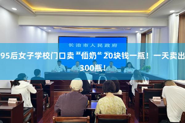 95后女子学校门口卖“仙奶”20块钱一瓶！一天卖出300瓶！