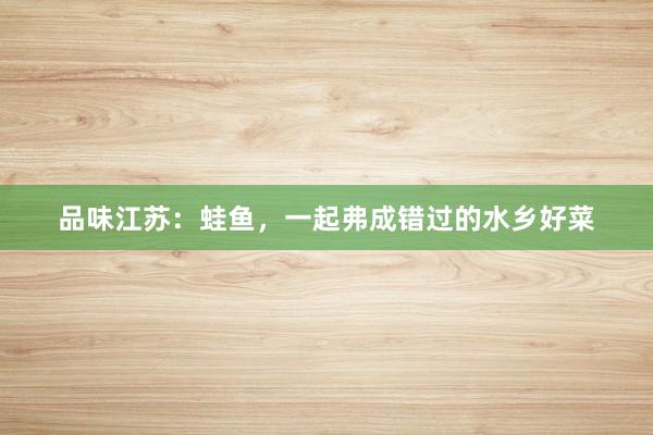 品味江苏：蛙鱼，一起弗成错过的水乡好菜