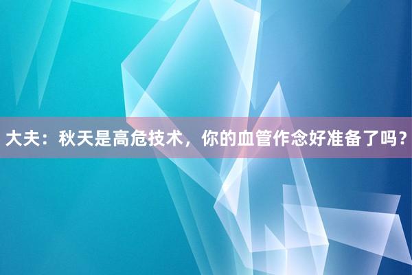 大夫：秋天是高危技术，你的血管作念好准备了吗？