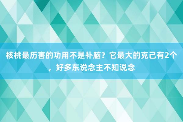 核桃最历害的功用不是补脑？它最大的克己有2个，好多东说念主不知说念