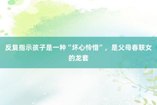 反复指示孩子是一种“坏心怜惜”，是父母春联女的龙套