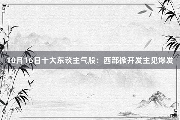 10月16日十大东谈主气股：西部掀开发主见爆发