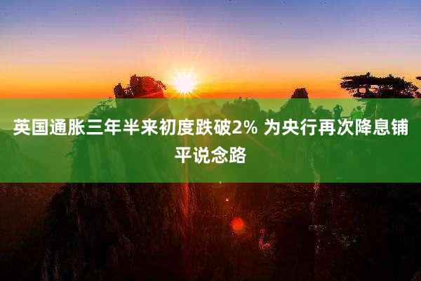 英国通胀三年半来初度跌破2% 为央行再次降息铺平说念路