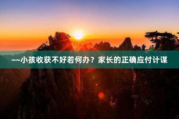 ~~小孩收获不好若何办？家长的正确应付计谋