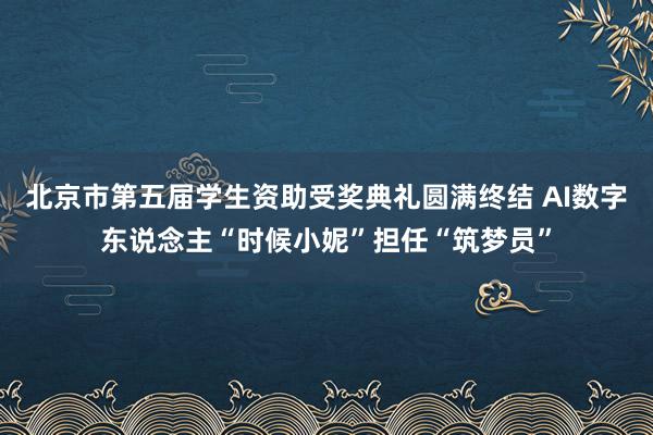 北京市第五届学生资助受奖典礼圆满终结 AI数字东说念主“时候小妮”担任“筑梦员”