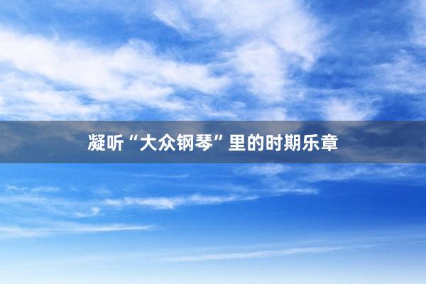 凝听“大众钢琴”里的时期乐章
