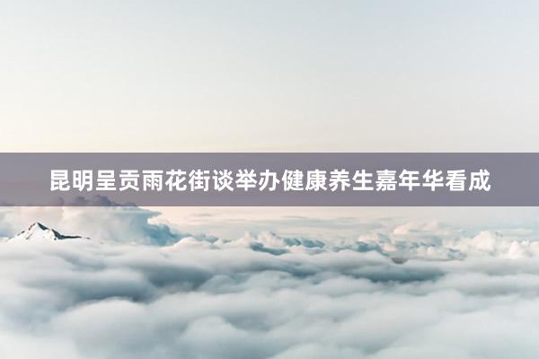 昆明呈贡雨花街谈举办健康养生嘉年华看成