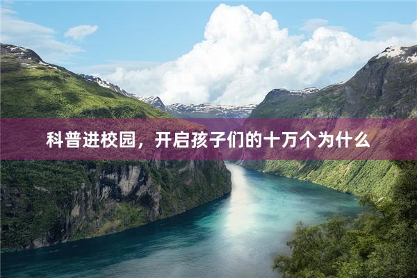 科普进校园,开启孩子们的十万个为什么
