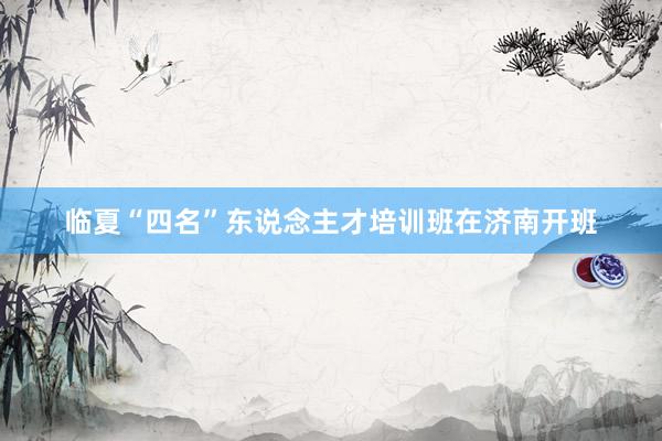 临夏“四名”东说念主才培训班在济南开班