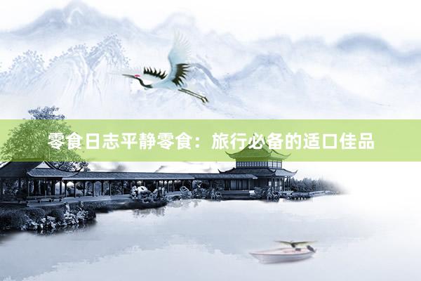 零食日志平静零食：旅行必备的适口佳品