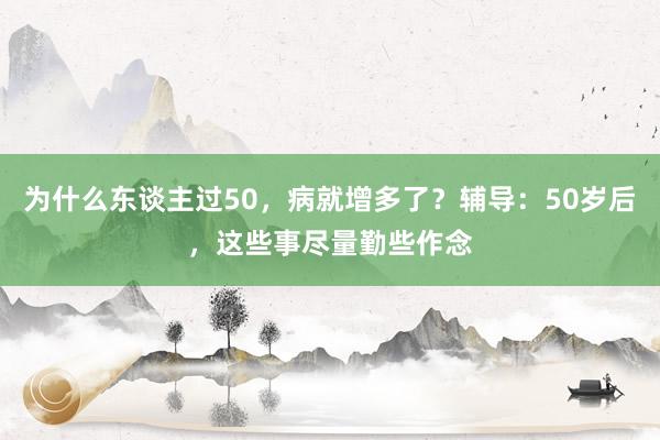为什么东谈主过50，病就增多了？辅导：50岁后，这些事尽量勤些作念