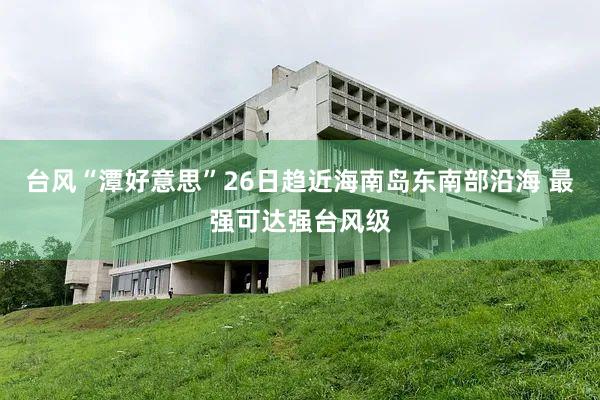 台风“潭好意思”26日趋近海南岛东南部沿海 最强可达强台风级