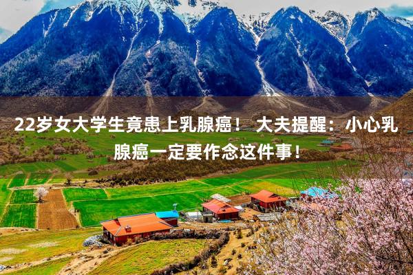 22岁女大学生竟患上乳腺癌！ 大夫提醒：小心乳腺癌一定要作念这件事！
