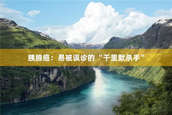 胰腺癌：易被误诊的 “千里默杀手”