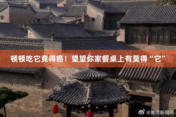 顿顿吃它竟得癌！望望你家餐桌上有莫得“它”