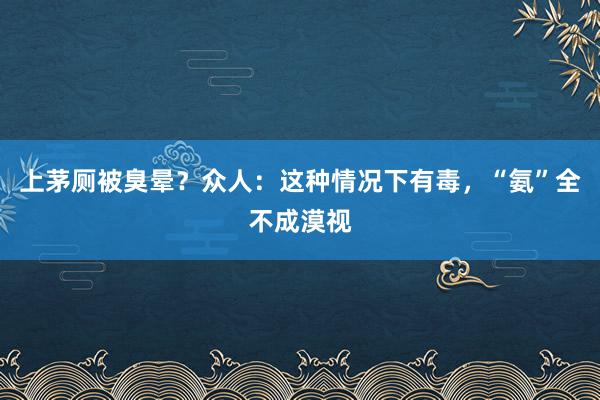上茅厕被臭晕？众人：这种情况下有毒，“氨”全不成漠视