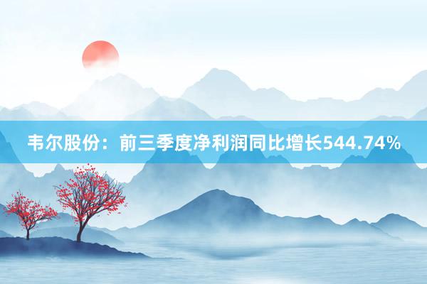韦尔股份：前三季度净利润同比增长544.74%