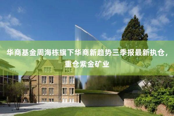 华商基金周海栋旗下华商新趋势三季报最新执仓，重仓紫金矿业