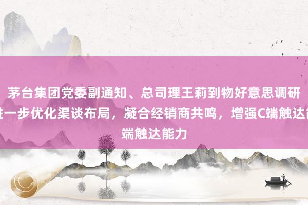 茅台集团党委副通知、总司理王莉到物好意思调研：进一步优化渠谈布局，凝合经销商共鸣，增强C端触达能力