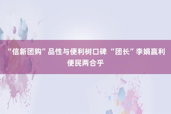 “信新团购”品性与便利树口碑 “团长”李娟赢利便民两合乎
