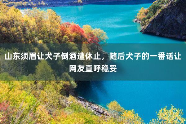 山东须眉让犬子倒酒遭休止，随后犬子的一番话让网友直呼稳妥
