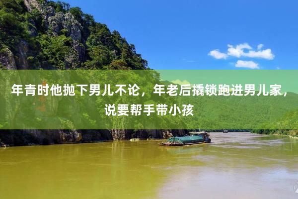 年青时他抛下男儿不论，年老后撬锁跑进男儿家，说要帮手带小孩