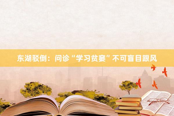 东湖驳倒：问诊“学习贫窭”不可盲目跟风