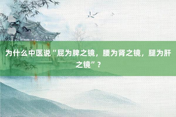 为什么中医说“屁为脾之镜，腰为肾之镜，腿为肝之镜”？