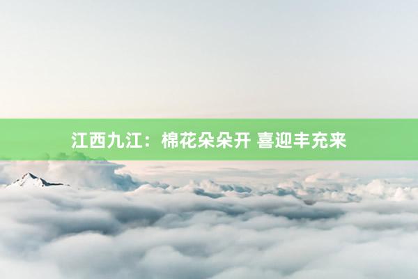 江西九江：棉花朵朵开 喜迎丰充来