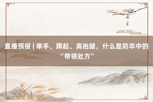 直播预报 | 举手、蹲起、高抬腿，什么是防卒中的“带领处方”