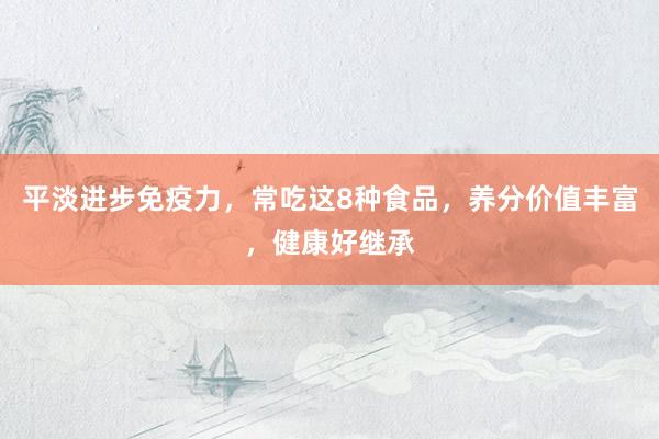 平淡进步免疫力，常吃这8种食品，养分价值丰富，健康好继承