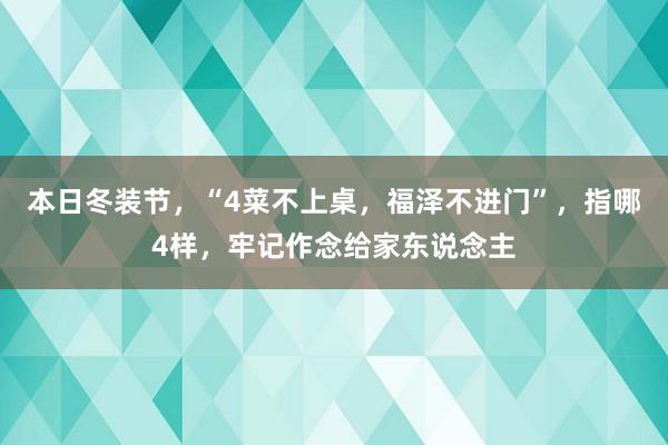 本日冬装节，“4菜不上桌，福泽不进门”，指哪4样，牢记作念给家东说念主