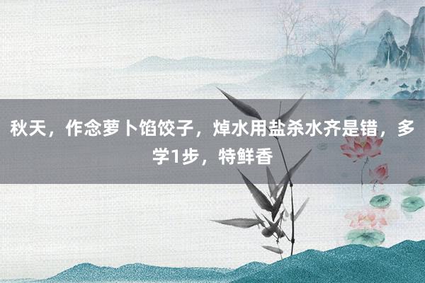 秋天，作念萝卜馅饺子，焯水用盐杀水齐是错，多学1步，特鲜香