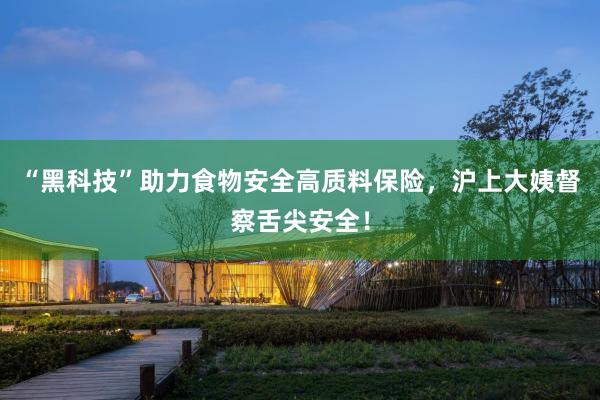 “黑科技”助力食物安全高质料保险，沪上大姨督察舌尖安全！