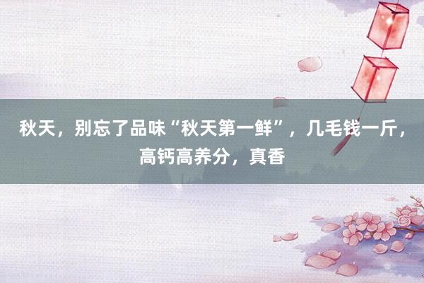 秋天，别忘了品味“秋天第一鲜”，几毛钱一斤，高钙高养分，真香