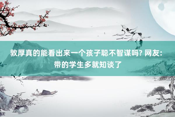 敦厚真的能看出来一个孩子聪不智谋吗? 网友: 带的学生多就知谈了