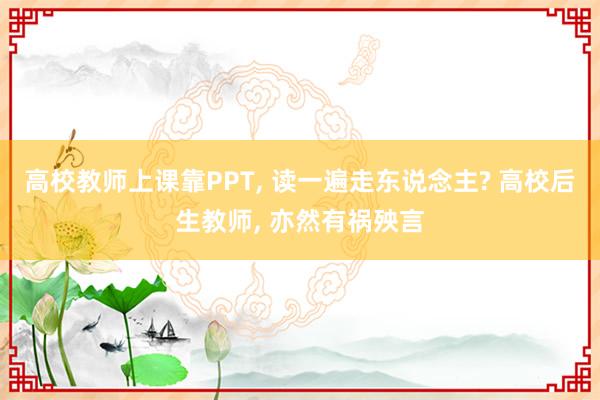 高校教师上课靠PPT, 读一遍走东说念主? 高校后生教师, 亦然有祸殃言