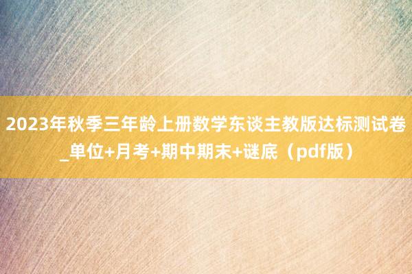 2023年秋季三年龄上册数学东谈主教版达标测试卷_单位+月考+期中期末+谜底（pdf版）